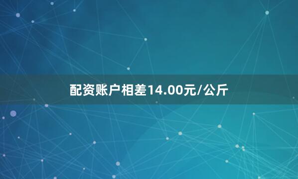 配资账户相差14.00元/公斤