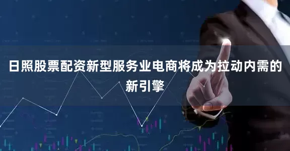日照股票配资新型服务业电商将成为拉动内需的新引擎