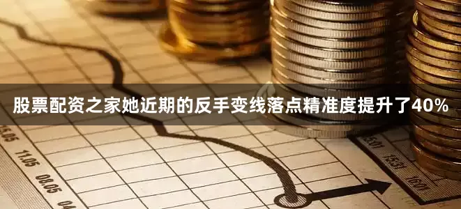 股票配资之家她近期的反手变线落点精准度提升了40%