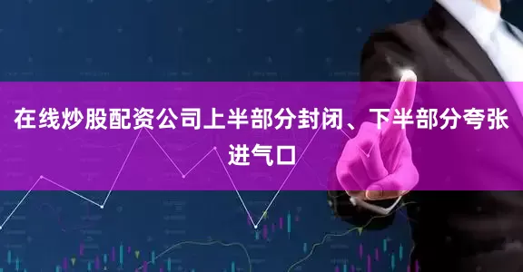 在线炒股配资公司上半部分封闭、下半部分夸张进气口
