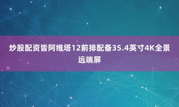 炒股配资皆阿维塔12前排配备35.4英寸4K全景远端屏