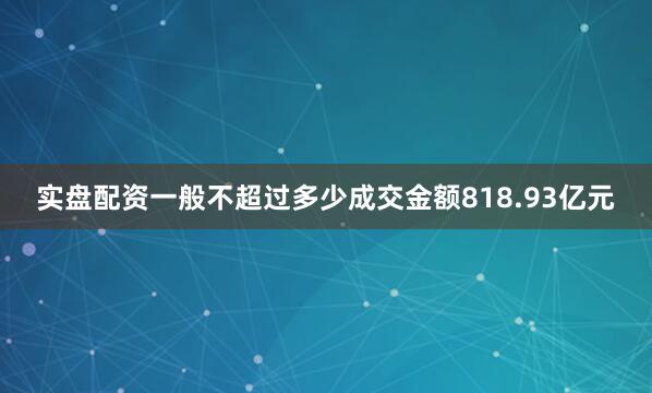 实盘配资一般不超过多少成交金额818.93亿元