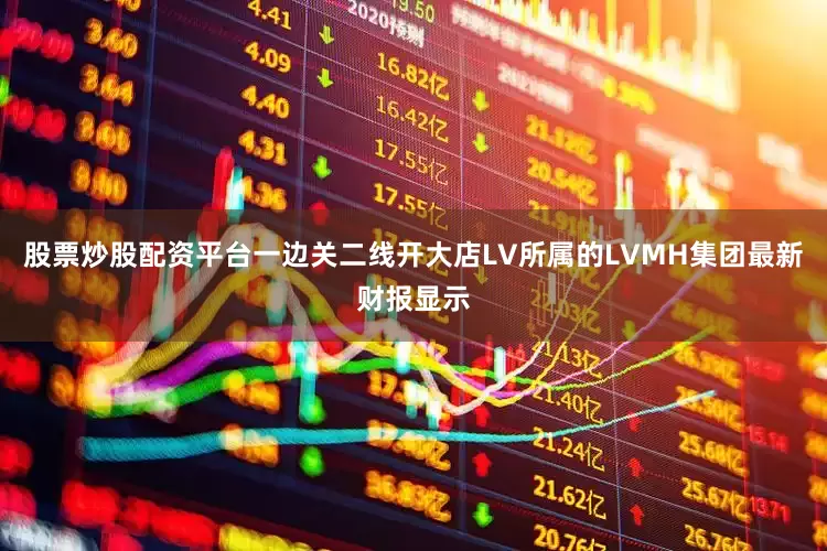 股票炒股配资平台一边关二线开大店LV所属的LVMH集团最新财报显示
