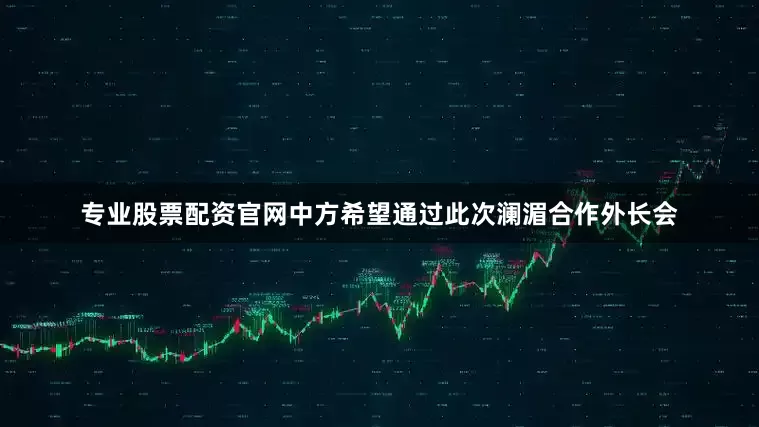 专业股票配资官网中方希望通过此次澜湄合作外长会