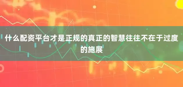 什么配资平台才是正规的真正的智慧往往不在于过度的施展