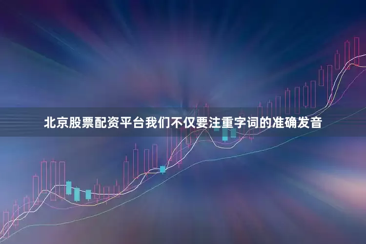 北京股票配资平台我们不仅要注重字词的准确发音