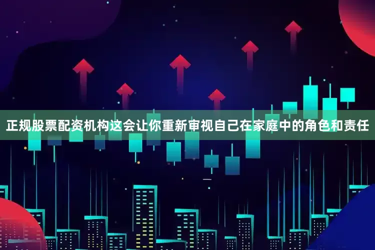 正规股票配资机构这会让你重新审视自己在家庭中的角色和责任