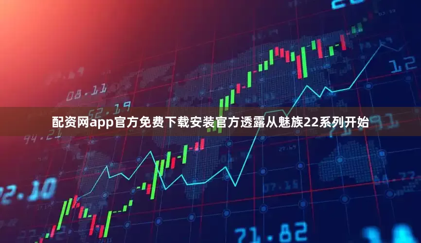 配资网app官方免费下载安装官方透露从魅族22系列开始
