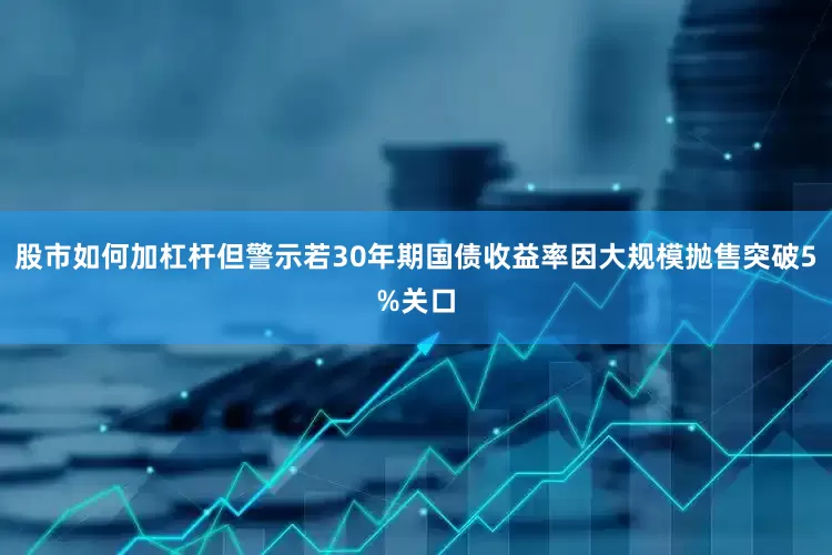 股市如何加杠杆但警示若30年期国债收益率因大规模抛售突破5%关口