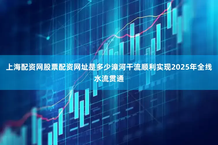 上海配资网股票配资网址是多少漳河干流顺利实现2025年全线水流贯通