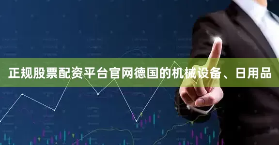 正规股票配资平台官网德国的机械设备、日用品