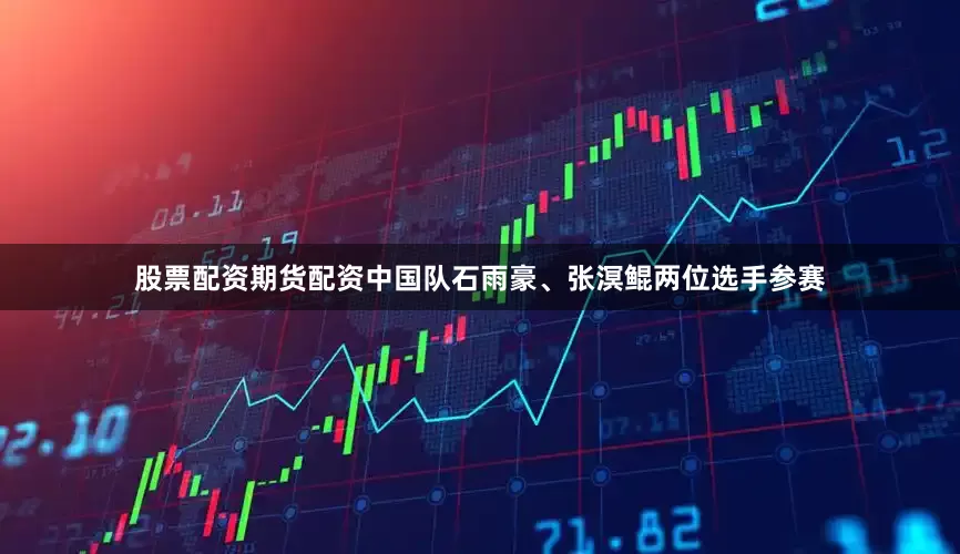 股票配资期货配资中国队石雨豪、张溟鲲两位选手参赛