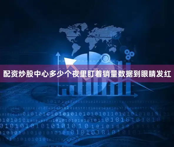 配资炒股中心多少个夜里盯着销量数据到眼睛发红