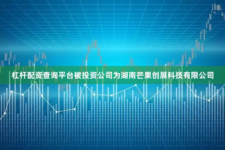 杠杆配资查询平台被投资公司为湖南芒果创展科技有限公司