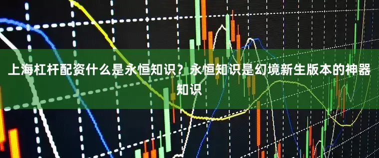上海杠杆配资什么是永恒知识?永恒知识是幻境新生版本的神器知识